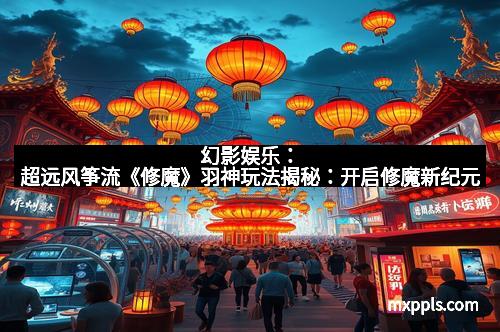 幻影娱乐：超远风筝流《修魔》羽神玩法揭秘：开启修魔新纪元