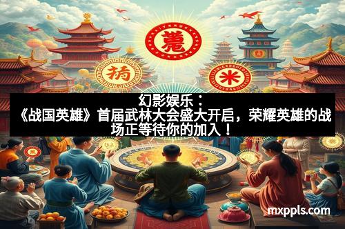 幻影娱乐：《战国英雄》首届武林大会盛大开启，荣耀英雄的战场正等待你的加入！