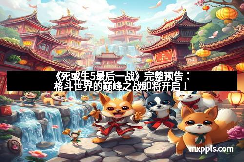 《死或生5最后一战》完整预告：格斗世界的巅峰之战即将开启！